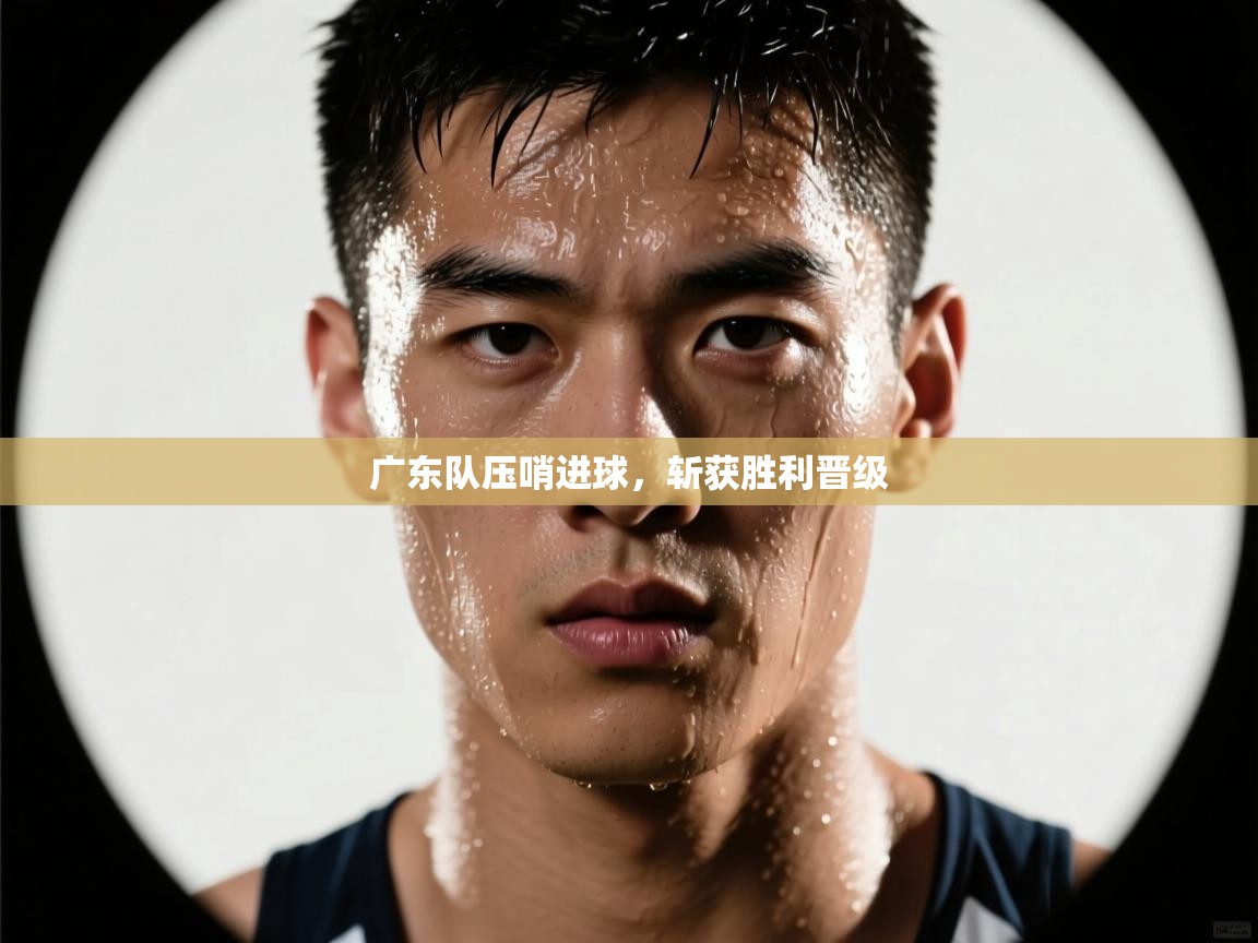 广东队压哨进球，斩获胜利晋级  第2张