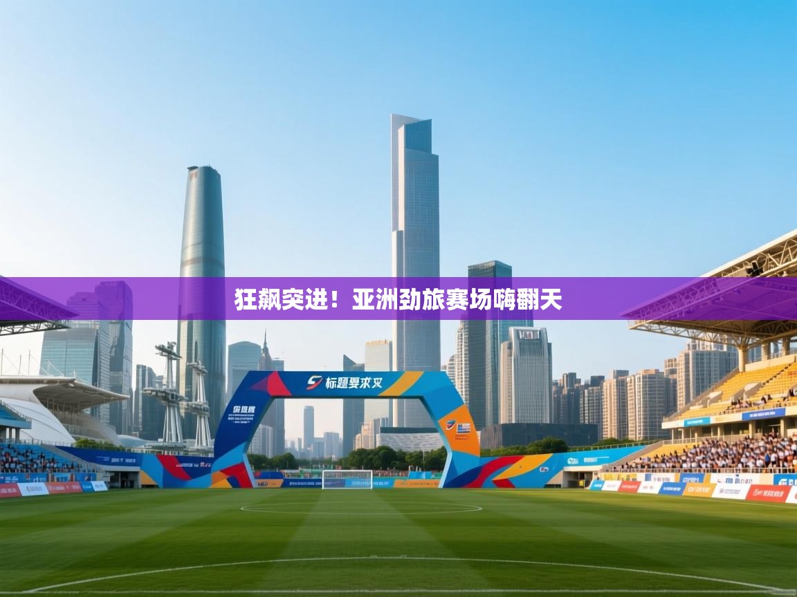 狂飙突进！亚洲劲旅赛场嗨翻天  第2张